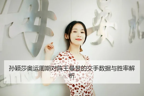 孙颖莎奥运周期对阵王曼昱的交手数据与胜率解析